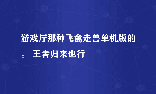 游戏厅那种飞禽走兽单机版的。 王者归来也行