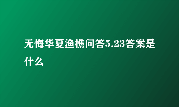 无悔华夏渔樵问答5.23答案是什么