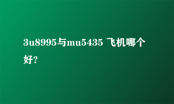 3u8995与mu5435 飞机哪个好?