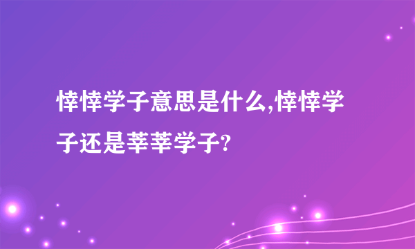 悻悻学子意思是什么,悻悻学子还是莘莘学子?