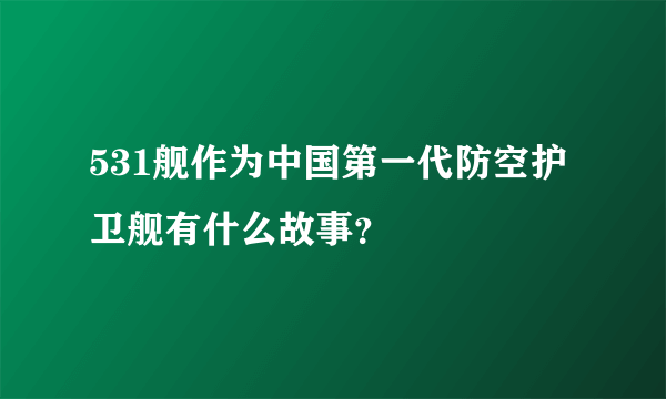 531舰作为中国第一代防空护卫舰有什么故事？