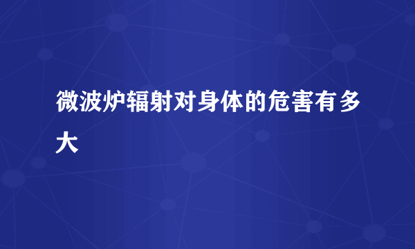 微波炉辐射对身体的危害有多大