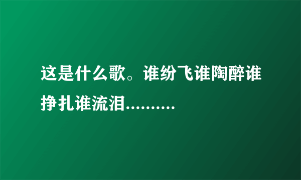 这是什么歌。谁纷飞谁陶醉谁挣扎谁流泪.......一个男的唱的有点吼