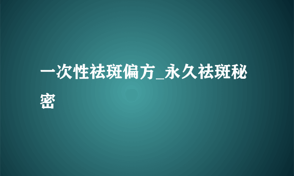 一次性祛斑偏方_永久祛斑秘密