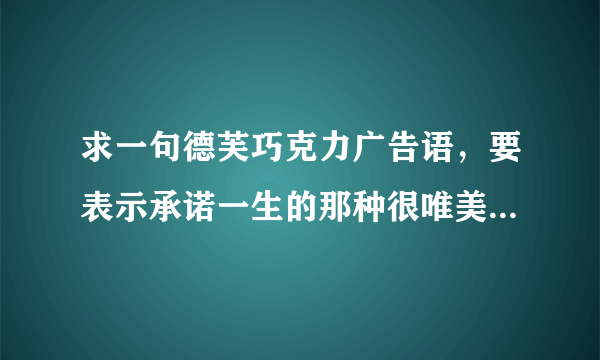 求一句德芙巧克力广告语，要表示承诺一生的那种很唯美的广告语？