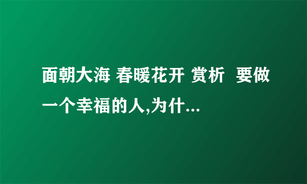 面朝大海 春暖花开 赏析  要做一个幸福的人,为什么是‘从明天起’,而不是‘今天’?如何理解‘我只愿面朝大海春暖花开’?