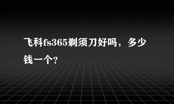 飞科fs365剃须刀好吗，多少钱一个？