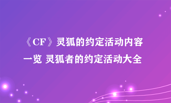 《CF》灵狐的约定活动内容一览 灵狐者的约定活动大全