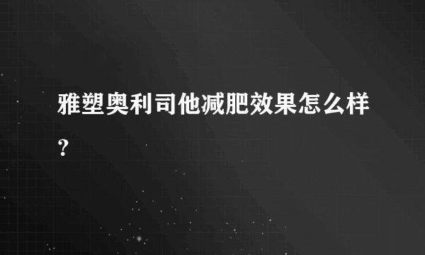 雅塑奥利司他减肥效果怎么样？