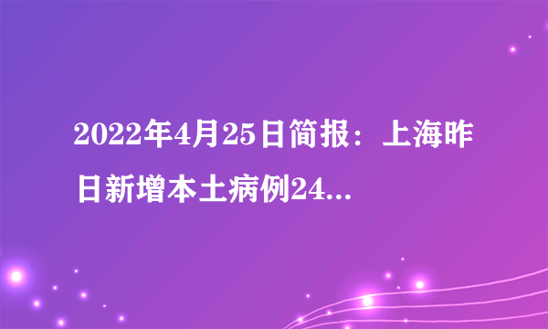 2022年4月25日简报：上海昨日新增本土病例2472+16983例，死亡51例，平均年龄84.2岁；全球疫情暴发2年以来，首次日死亡人数低于1000人