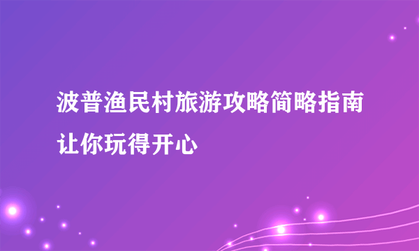 波普渔民村旅游攻略简略指南让你玩得开心