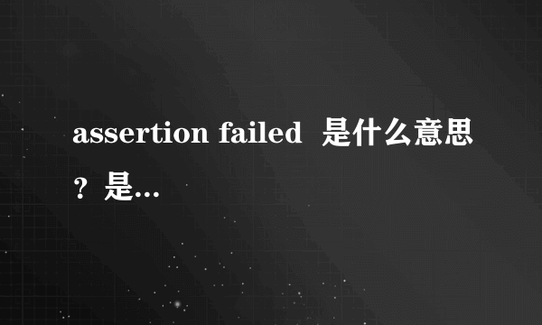 assertion failed  是什么意思？是不是系统故障，该怎么解决啊！！急！！