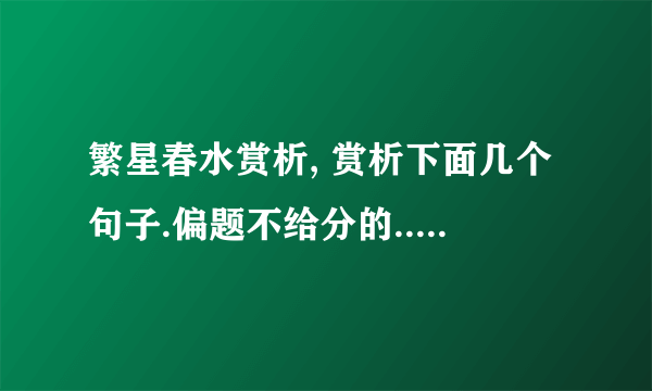 繁星春水赏析, 赏析下面几个句子.偏题不给分的... 1、小孩子!你可以进我的花园,你不要摘我的花——看玫瑰的刺儿,刺伤了你的手. 2、小小的花,也想抬起头来, 感谢春光的爱—— 然而深厚的恩慈, 反而使她终于沉默. 你是那春光吗? 3、母亲呵! 我的头发, 披在你是膝上, 这就是你赋予我的万缕柔丝. 当天要.快的有加分.