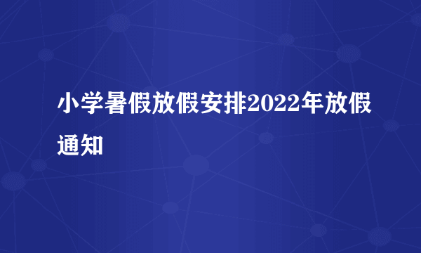 小学暑假放假安排2022年放假通知