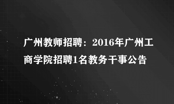 广州教师招聘：2016年广州工商学院招聘1名教务干事公告