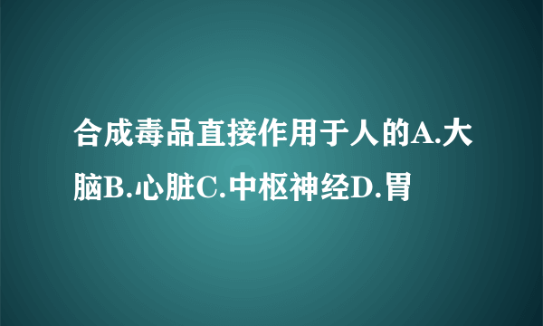 合成毒品直接作用于人的A.大脑B.心脏C.中枢神经D.胃