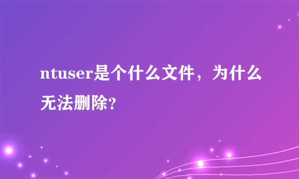 ntuser是个什么文件，为什么无法删除？