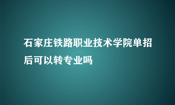 石家庄铁路职业技术学院单招后可以转专业吗