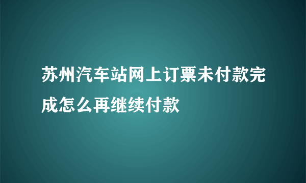 苏州汽车站网上订票未付款完成怎么再继续付款