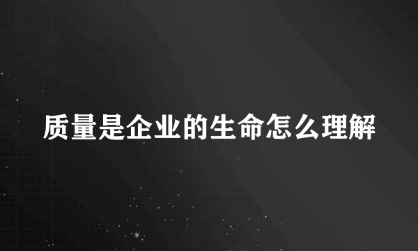 质量是企业的生命怎么理解