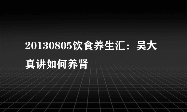 20130805饮食养生汇：吴大真讲如何养肾