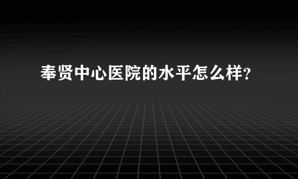 奉贤中心医院的水平怎么样？