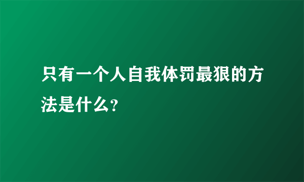 只有一个人自我体罚最狠的方法是什么？