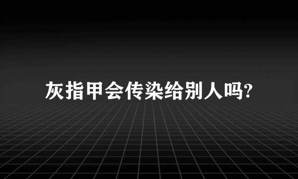 灰指甲会传染给别人吗?