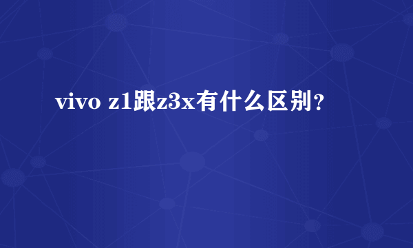 vivo z1跟z3x有什么区别？