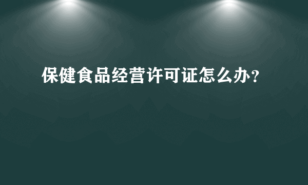 保健食品经营许可证怎么办？