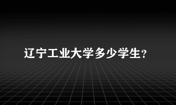 辽宁工业大学多少学生？