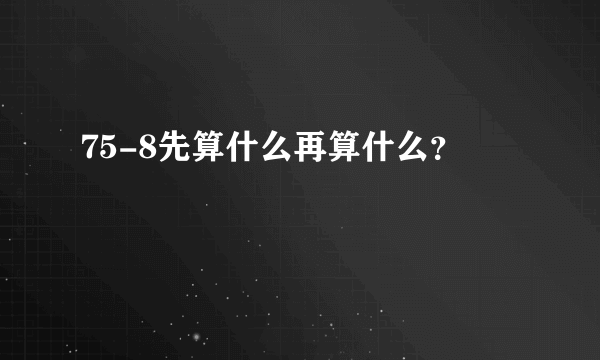 75-8先算什么再算什么？