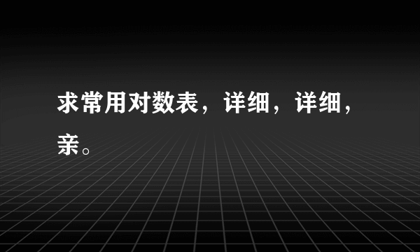 求常用对数表，详细，详细，亲。