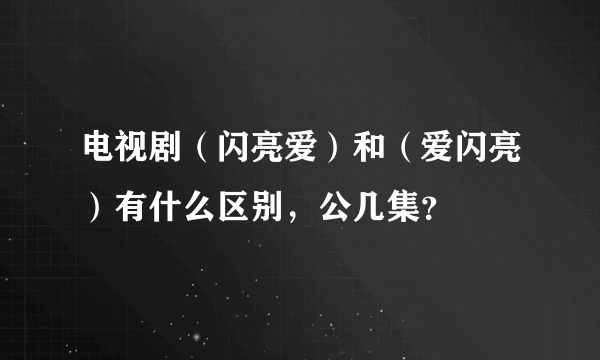 电视剧（闪亮爱）和（爱闪亮）有什么区别，公几集？