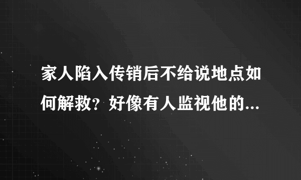 家人陷入传销后不给说地点如何解救？好像有人监视他的一举一动？