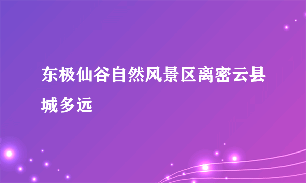 东极仙谷自然风景区离密云县城多远