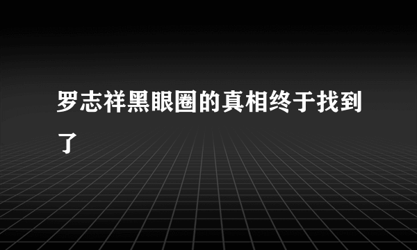 罗志祥黑眼圈的真相终于找到了