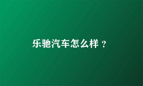 乐驰汽车怎么样 ？