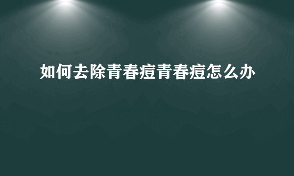 如何去除青春痘青春痘怎么办