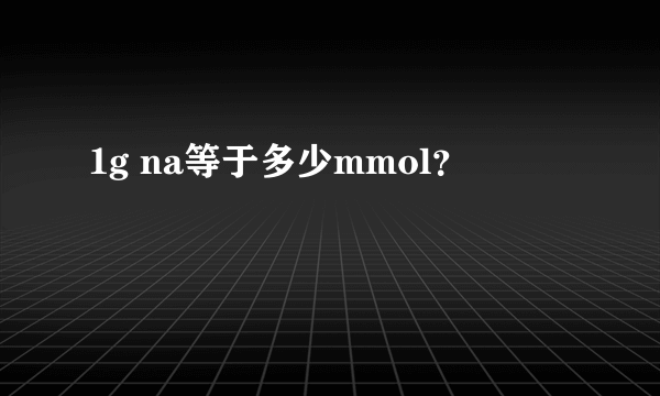 1g na等于多少mmol？