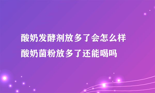 酸奶发酵剂放多了会怎么样 酸奶菌粉放多了还能喝吗