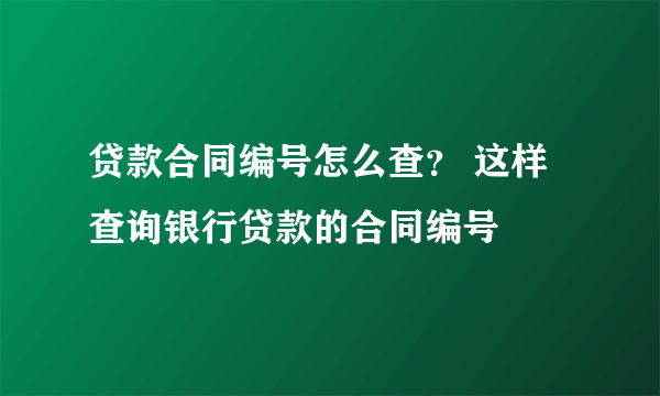 贷款合同编号怎么查？ 这样查询银行贷款的合同编号