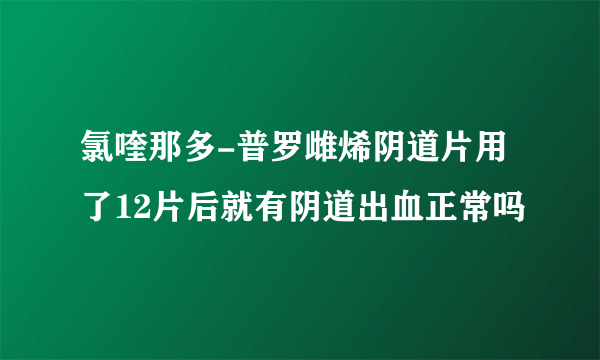 氯喹那多-普罗雌烯阴道片用了12片后就有阴道出血正常吗