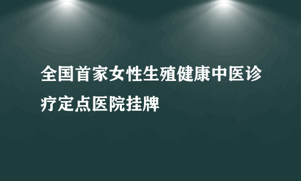 全国首家女性生殖健康中医诊疗定点医院挂牌