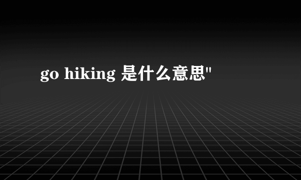 go hiking 是什么意思