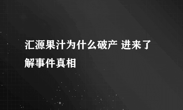 汇源果汁为什么破产 进来了解事件真相