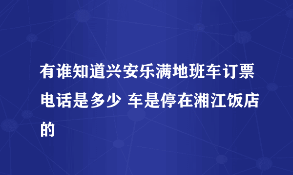 有谁知道兴安乐满地班车订票电话是多少 车是停在湘江饭店的