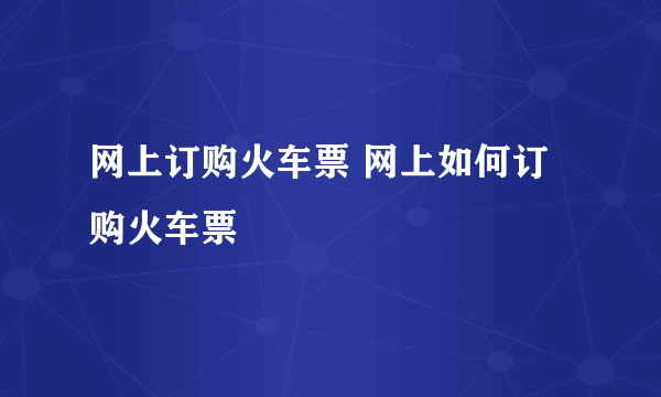 网上订购火车票 网上如何订购火车票