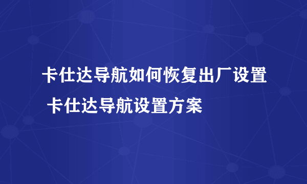 卡仕达导航如何恢复出厂设置 卡仕达导航设置方案