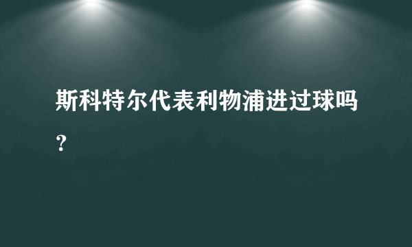 斯科特尔代表利物浦进过球吗？